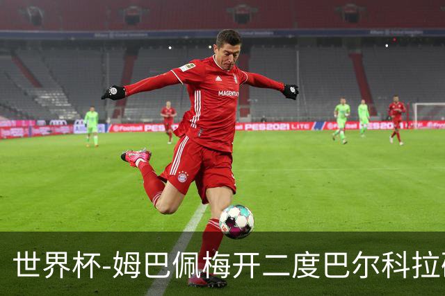世界杯-姆巴佩梅开二度巴尔科拉破门 法国3-1塞内加尔