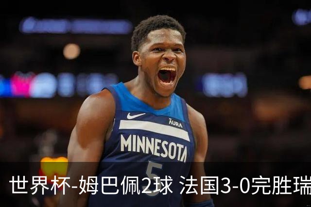 世界杯-姆巴佩2球 法国3-0完胜瑞典将战巴拉圭