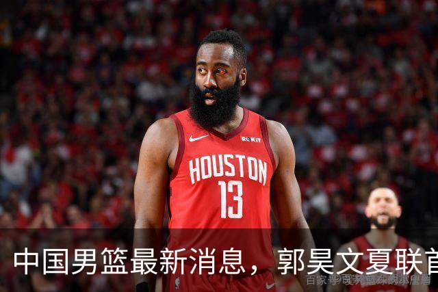 中国男篮最新消息，郭昊文夏联首秀4分3助 U17男篮世界第10名收官