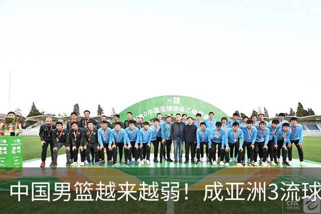 中国男篮越来越弱！成亚洲3流球队，归化要求多，长期搞集训，打逆时代篮球！