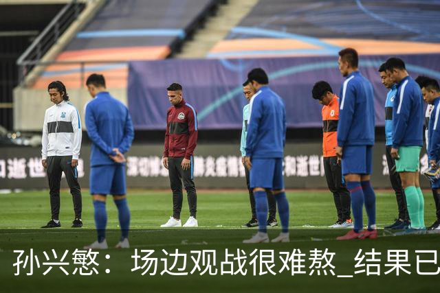 孙兴慜：场边观战很难熬 结果已经不由我们掌控