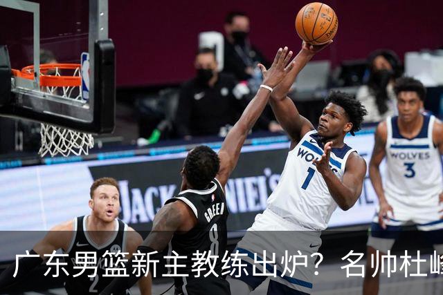 广东男篮新主教练出炉？名帅杜峰要下课？朱芳雨想邀请1人加盟！