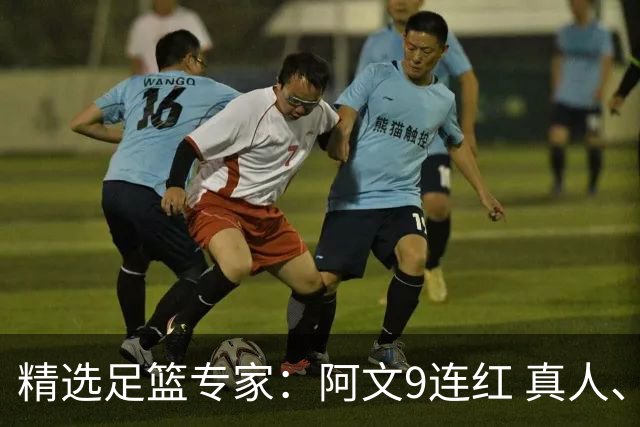 精选足篮专家：阿文9连红 真人、卢西奥、老伟8连红