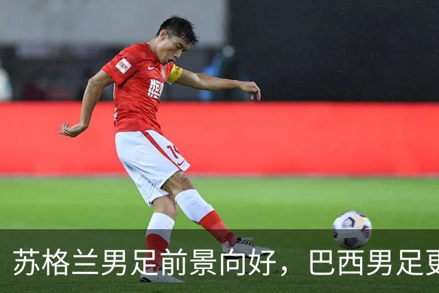 苏格兰男足前景向好，巴西男足更注重比赛控场！