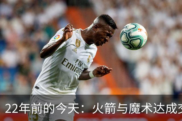 22年前的今天：火箭与魔术达成交易得到麦迪 “姚麦组合”建立