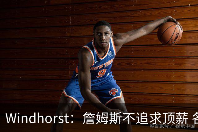 Windhorst：詹姆斯不追求顶薪 各队无需清理空间而该去完善阵容